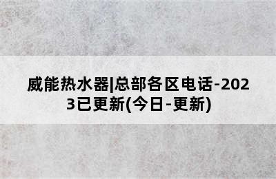 威能热水器|总部各区电话-2023已更新(今日-更新)